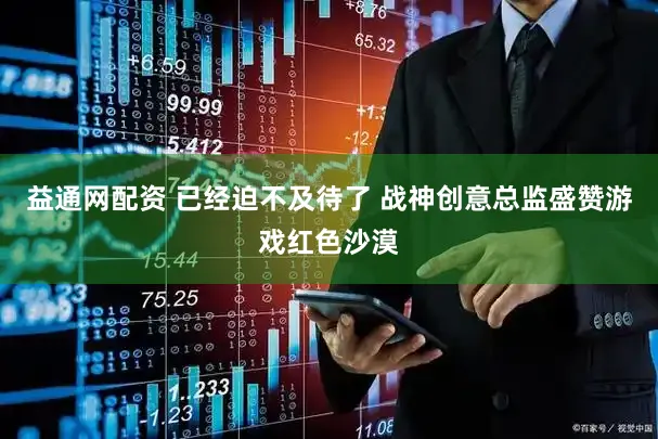 益通网配资 已经迫不及待了 战神创意总监盛赞游戏红色沙漠