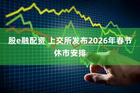 股e融配资 上交所发布2026年春节休市安排