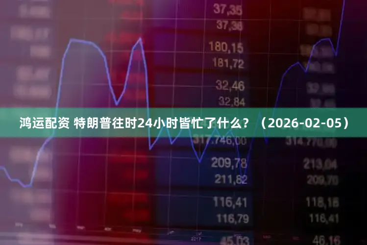 鸿运配资 特朗普往时24小时皆忙了什么？（2026-02-05）