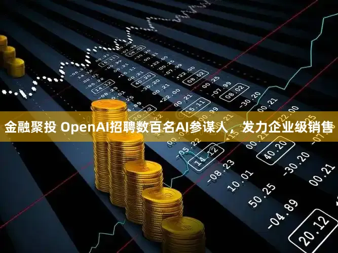金融聚投 OpenAI招聘数百名AI参谋人，发力企业级销售