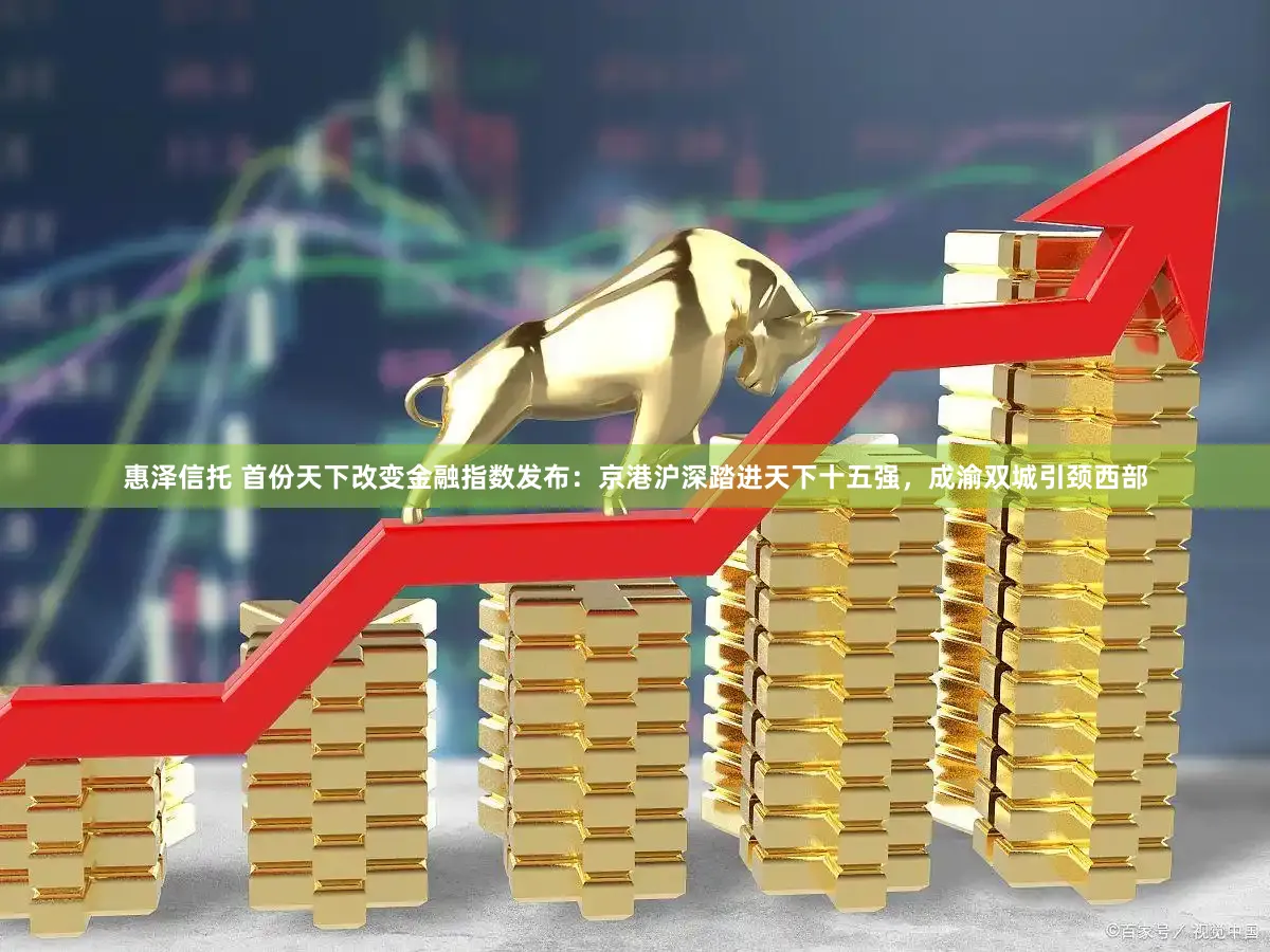 惠泽信托 首份天下改变金融指数发布:京港沪深踏进天下十五强,成渝双城引颈西部