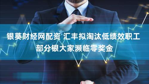 银葵财经网配资 汇丰拟淘汰低绩效职工 部分银大家濒临零奖金