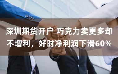 深圳期货开户 巧克力卖更多却不增利，好时净利润下滑60%