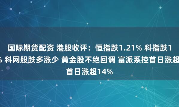 国际期货配资 港股收评:恒指跌1.21% 科指跌1.11% 科网股跌多涨少 黄金股不绝回调 富派系控首日涨超14%