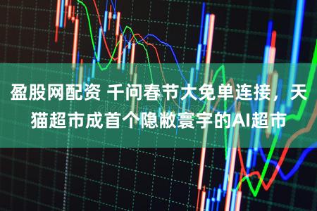 盈股网配资 千问春节大免单连接，天猫超市成首个隐敝寰宇的AI超市