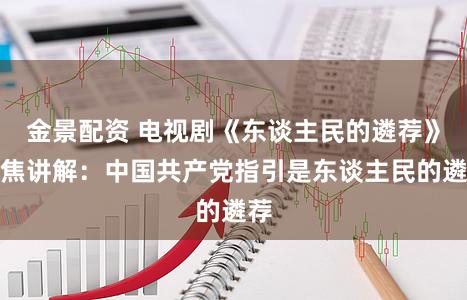 金景配资 电视剧《东谈主民的遴荐》聚焦讲解：中国共产党指引是东谈主民的遴荐