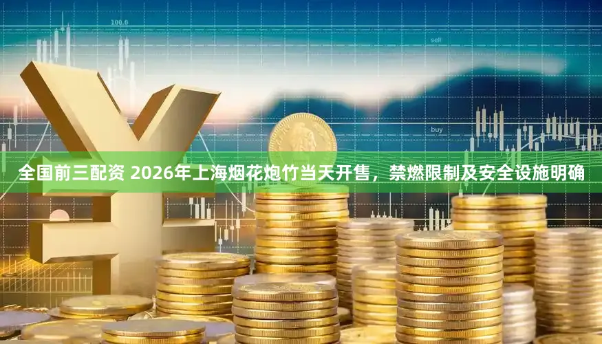 全国前三配资 2026年上海烟花炮竹当天开售，禁燃限制及安全设施明确