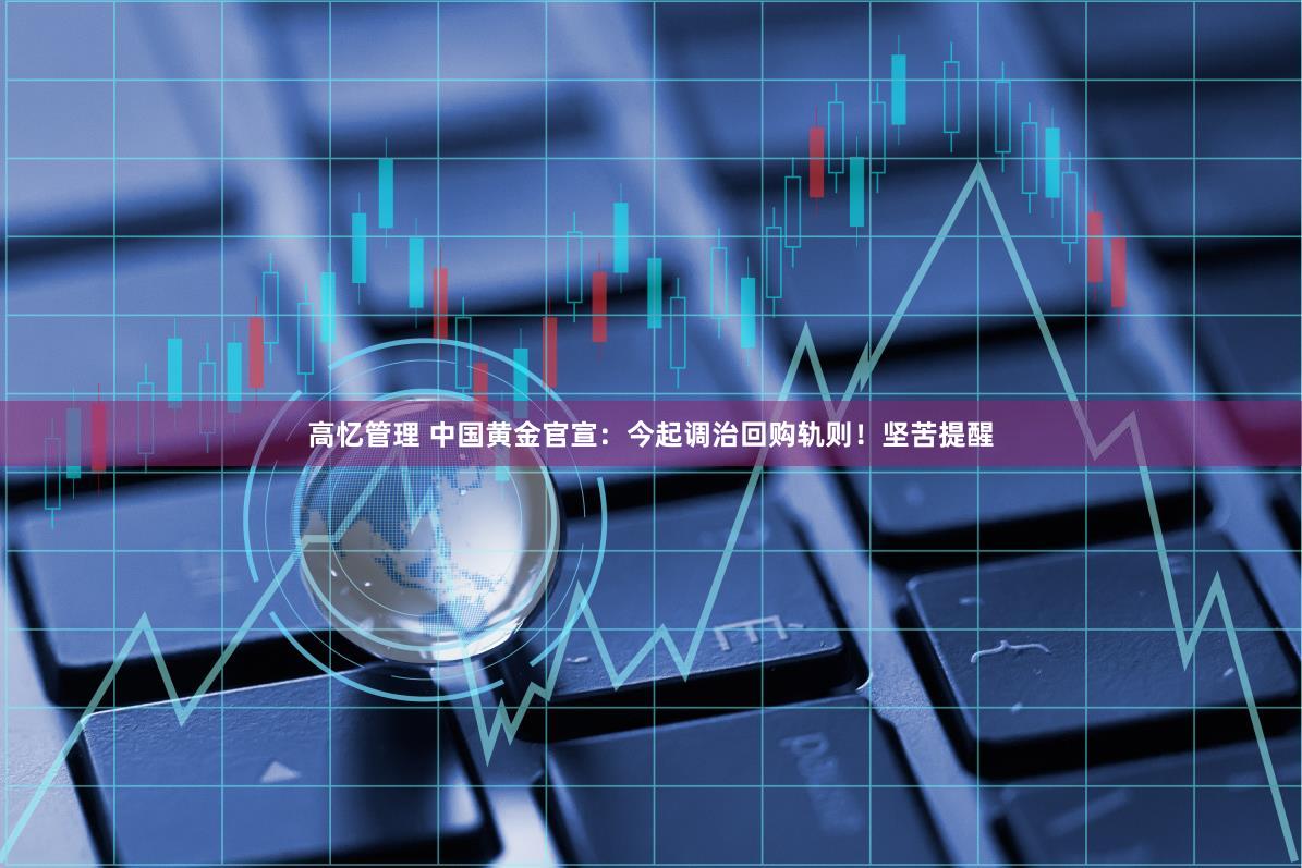 高忆管理 中国黄金官宣：今起调治回购轨则！坚苦提醒