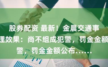 股券配资 最新！金晨交通事故逃遁处理效果：尚不组成犯警，罚金金额公布……