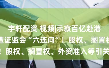 宇轩配资 视频|示寂百亿赴港上市，阿维塔遭证监会“六连问”！股权、搁置权、外资准入等引关怀