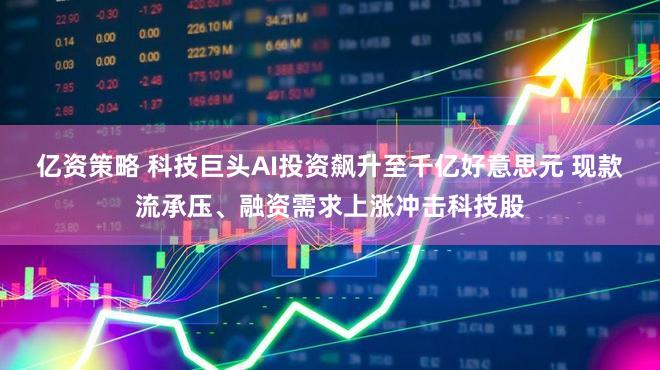 亿资策略 科技巨头AI投资飙升至千亿好意思元 现款流承压、融资需求上涨冲击科技股