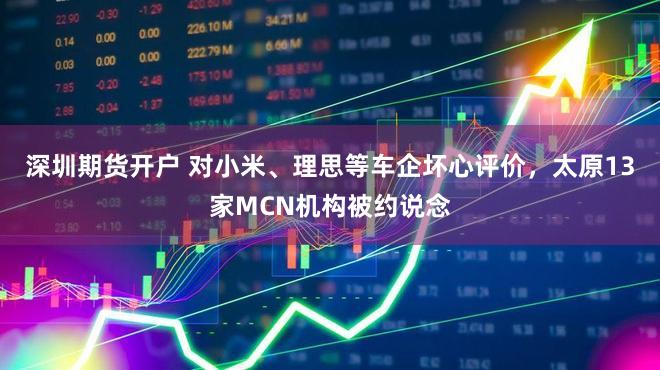 深圳期货开户 对小米、理思等车企坏心评价，太原13家MCN机构被约说念
