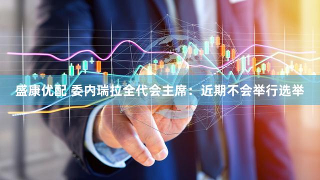 盛康优配 委内瑞拉全代会主席：近期不会举行选举