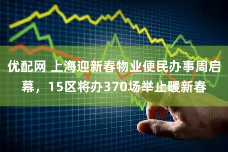 优配网 上海迎新春物业便民办事周启幕，15区将办370场举止暖新春