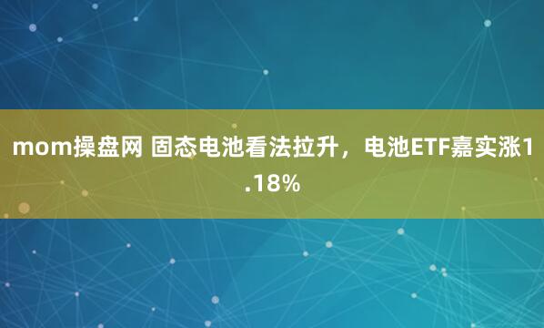 mom操盘网 固态电池看法拉升，电池ETF嘉实涨1.18%