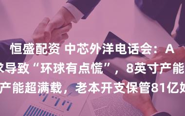 恒盛配资 中芯外洋电话会:AI推高存储需求导致“环球有点慌”,8英寸产能超满载,老本开支保管81亿好意思元高位