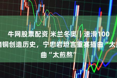 牛网股票配资 米兰冬奥｜速滑1000米摘铜创造历史，宁忠岩坦言重赛插曲“太煎熬”