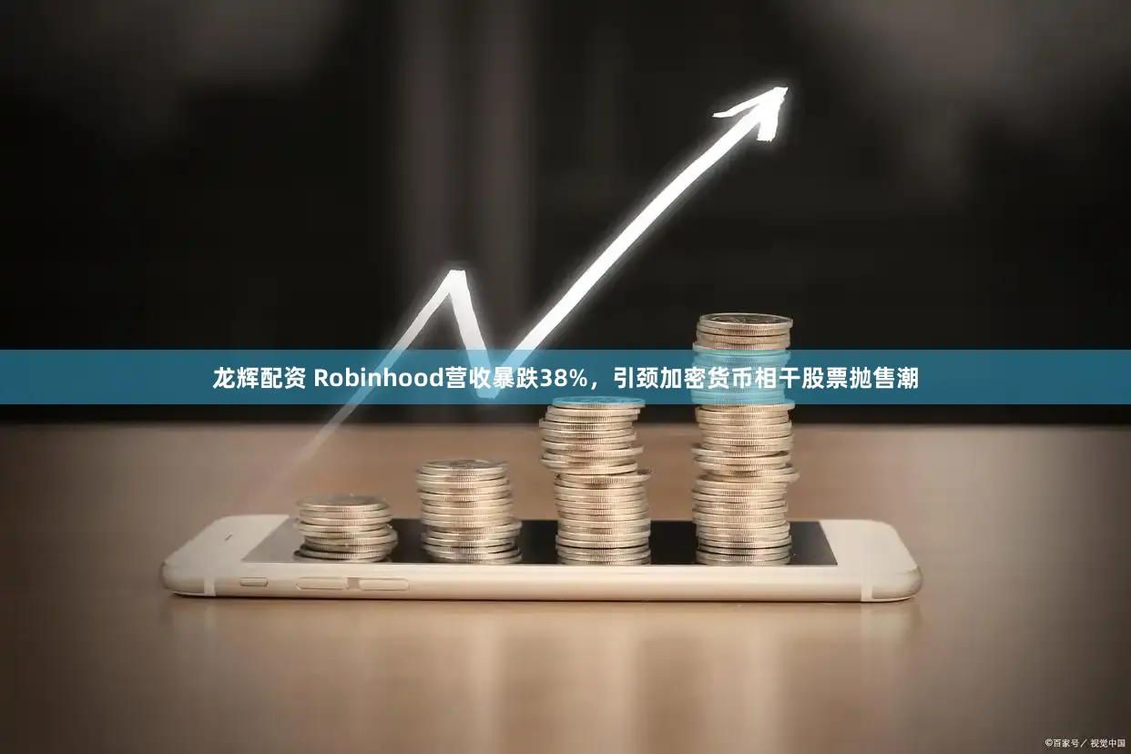 龙辉配资 Robinhood营收暴跌38%，引颈加密货币相干股票抛售潮