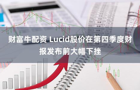 财富牛配资 Lucid股价在第四季度财报发布前大幅下挫