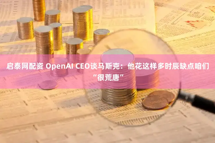 启泰网配资 OpenAI CEO谈马斯克：他花这样多时辰缺点咱们“很荒唐”