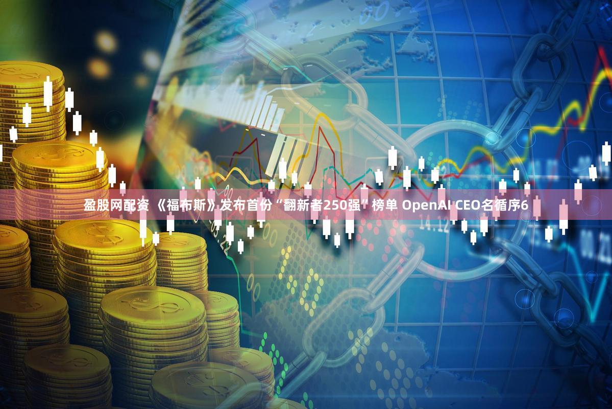 盈股网配资 《福布斯》发布首份“翻新者250强”榜单 OpenAI CEO名循序6