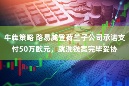 牛犇策略 路易威登荷兰子公司承诺支付50万欧元，就洗钱案完毕妥协