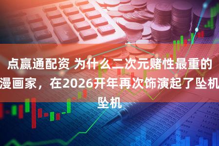 点嬴通配资 为什么二次元赌性最重的漫画家，在2026开年再次饰演起了坠机