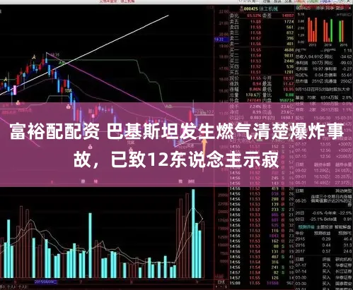 富裕配配资 巴基斯坦发生燃气清楚爆炸事故，已致12东说念主示寂