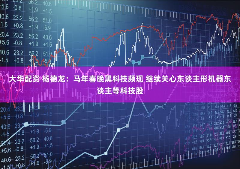 大华配资 杨德龙：马年春晚黑科技频现 继续关心东谈主形机器东谈主等科技股