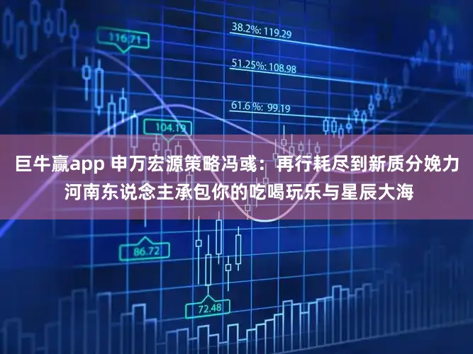 巨牛赢app 申万宏源策略冯彧：再行耗尽到新质分娩力 河南东说念主承包你的吃喝玩乐与星辰大海