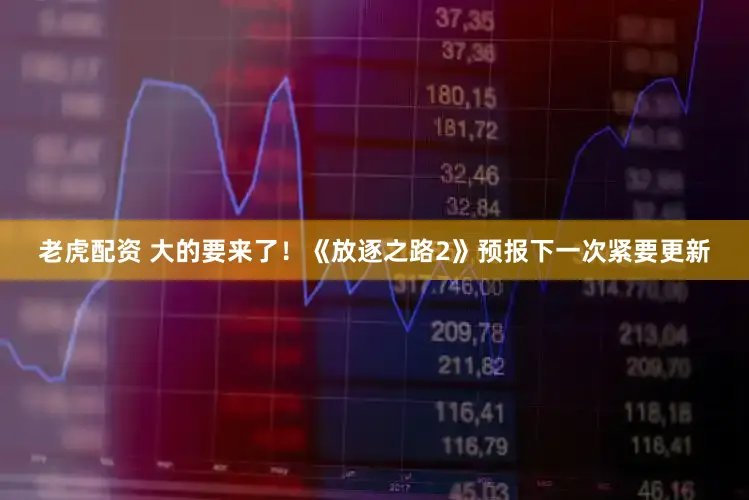 老虎配资 大的要来了!《放逐之路2》预报下一次紧要更新