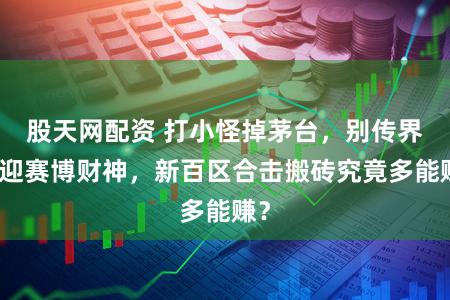 股天网配资 打小怪掉茅台，别传界喜迎赛博财神，新百区合击搬砖究竟多能赚？
