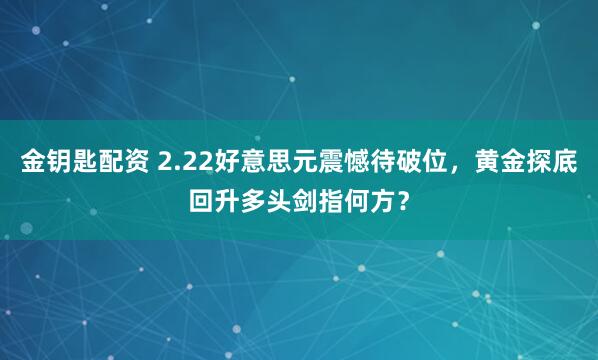 金钥匙配资 2.22好意思元震憾待破位，黄金探底回升多头剑指何方？