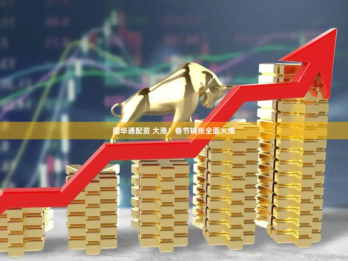 国华通配资 大涨！春节铺张全面火爆