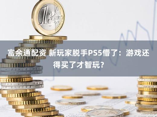 富余通配资 新玩家脱手PS5懵了：游戏还得买了才智玩？