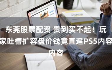 东莞股票配资 贵到买不起！玩家吐槽扩容盘价钱竟直追PS5内容