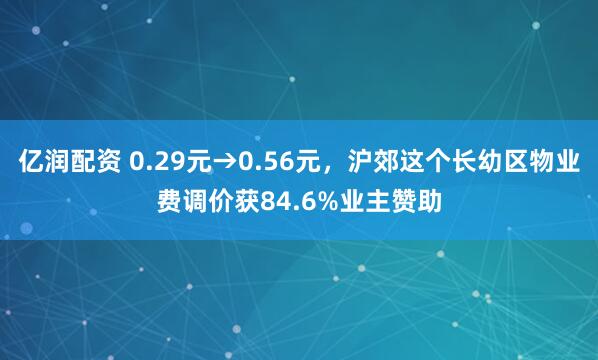 亿润配资 0.29元→0.56元，沪郊这个长幼区物业费调价获84.6%业主赞助