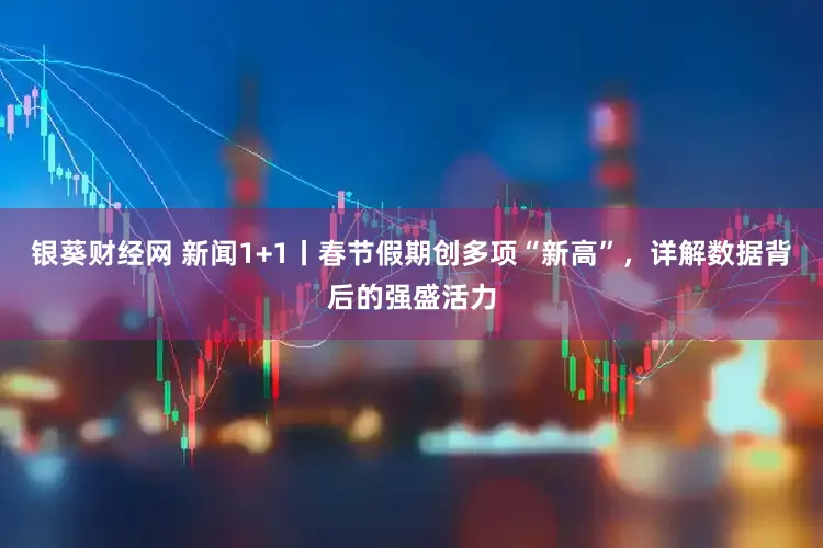 银葵财经网 新闻1+1丨春节假期创多项“新高”，详解数据背后的强盛活力