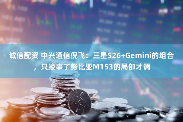 诚信配资 中兴通信倪飞：三星S26+Gemini的组合，只竣事了努比亚M153的局部才调
