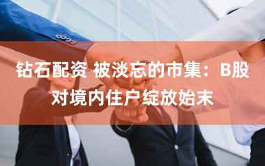 钻石配资 被淡忘的市集：B股对境内住户绽放始末