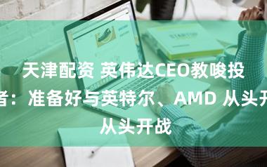 天津配资 英伟达CEO教唆投资者：准备好与英特尔、AMD 从头开战