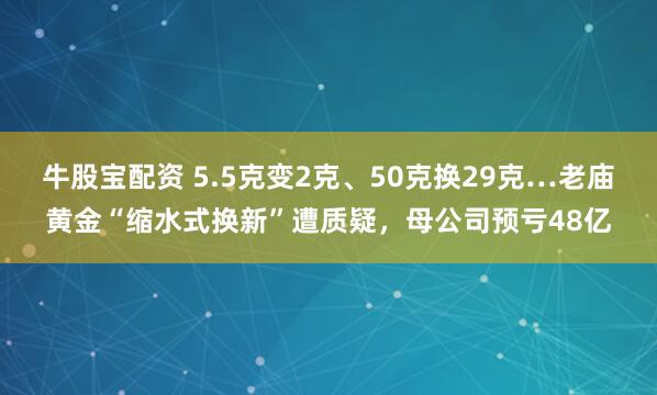牛股宝配资 5.5克变2克、50克换29克…老庙黄金“缩水式换新”遭质疑，母公司预亏48亿