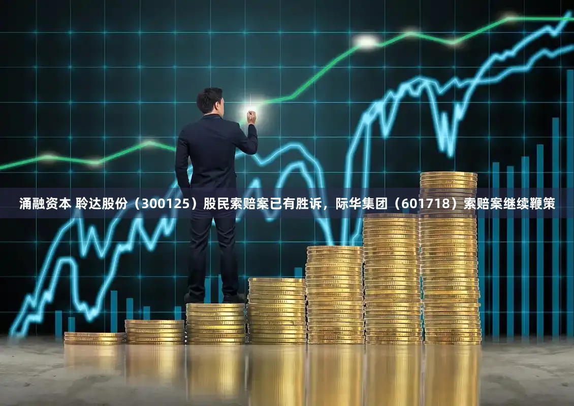 涌融资本 聆达股份（300125）股民索赔案已有胜诉，际华集团（601718）索赔案继续鞭策