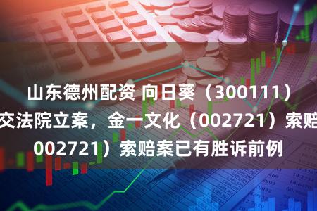 山东德州配资 向日葵（300111）股民索赔案再提交法院立案，金一文化（002721）索赔案已有胜诉前例