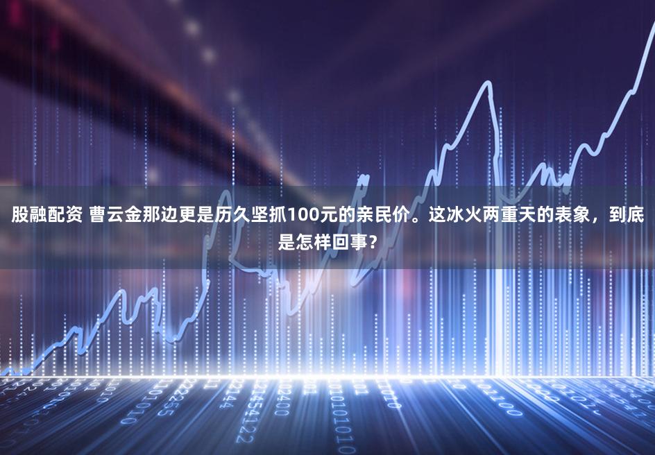 股融配资 曹云金那边更是历久坚抓100元的亲民价。这冰火两重天的表象，到底是怎样回事？