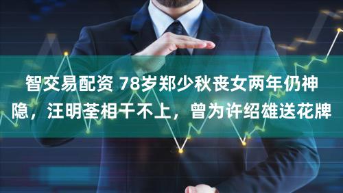 智交易配资 78岁郑少秋丧女两年仍神隐，汪明荃相干不上，曾为许绍雄送花牌