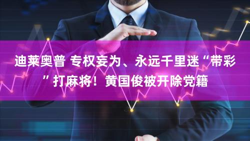 迪莱奥普 专权妄为、永远千里迷“带彩”打麻将！黄国俊被开除党籍