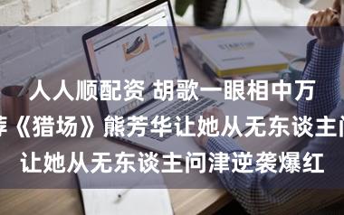 人人顺配资 胡歌一眼相中万茜的飒，力荐《猎场》熊芳华让她从无东谈主问津逆袭爆红