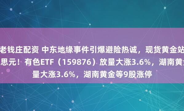 老钱庄配资 中东地缘事件引爆避险热诚，现货黄金站上5400好意思元！有色ETF（159876）放量大涨3.6%，湖南黄金等9股涨停