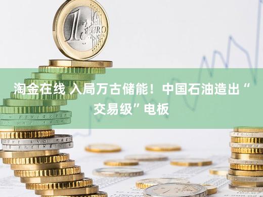 淘金在线 入局万古储能！中国石油造出“交易级”电板